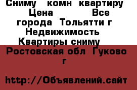 Сниму 1 комн. квартиру  › Цена ­ 7 000 - Все города, Тольятти г. Недвижимость » Квартиры сниму   . Ростовская обл.,Гуково г.